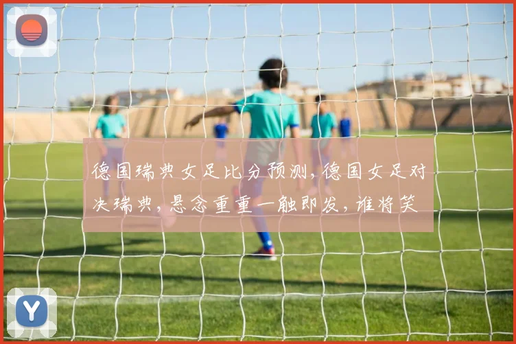 德国瑞典女足比分预测,德国女足对决瑞典,悬念重重一触即发,谁将笑傲绿茵场