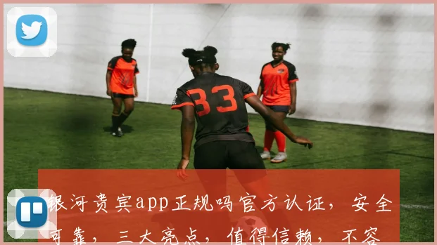 银河贵宾app正规吗官方认证，安全可靠，三大亮点，值得信赖，不容错过。