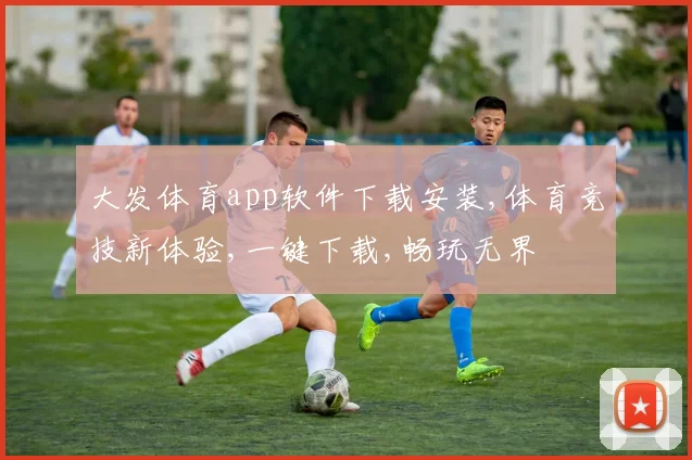 大发体育app软件下载安装,体育竞技新体验,一键下载,畅玩无界