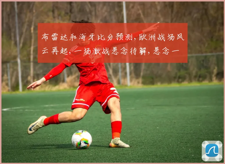 布雷达和海牙比分预测,欧洲战场风云再起,一场激战悬念待解,悬念一触即发。